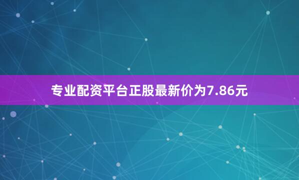 专业配资平台正股最新价为7.86元
