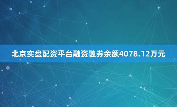 北京实盘配资平台融资融券余额4078.12万元