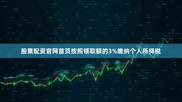 股票配资官网首页按照领取额的3%缴纳个人所得税