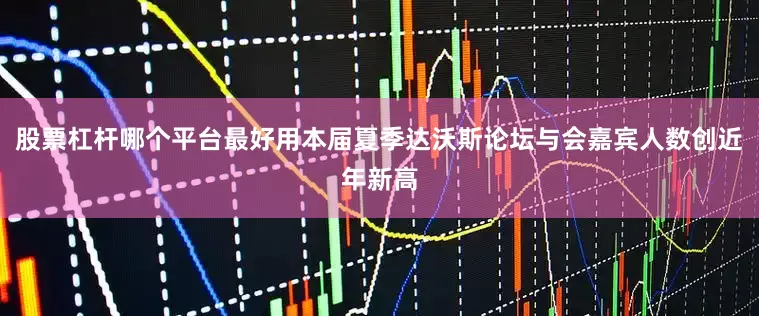 股票杠杆哪个平台最好用本届夏季达沃斯论坛与会嘉宾人数创近年新高