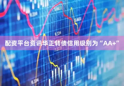 配资平台资讯华正转债信用级别为“AA+”