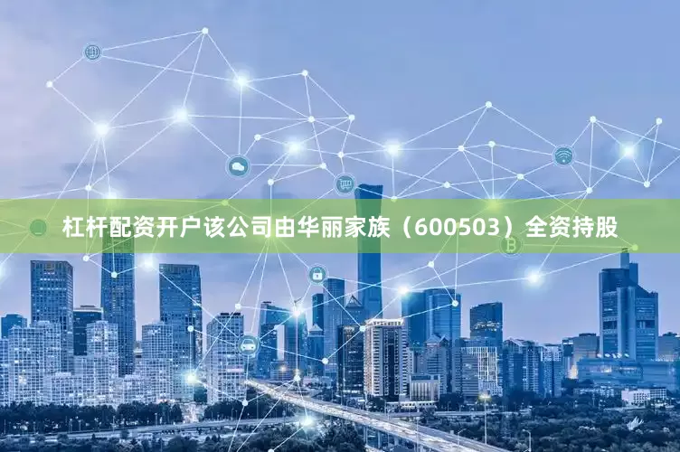 杠杆配资开户该公司由华丽家族（600503）全资持股
