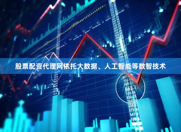 股票配资代理网依托大数据、人工智能等数智技术