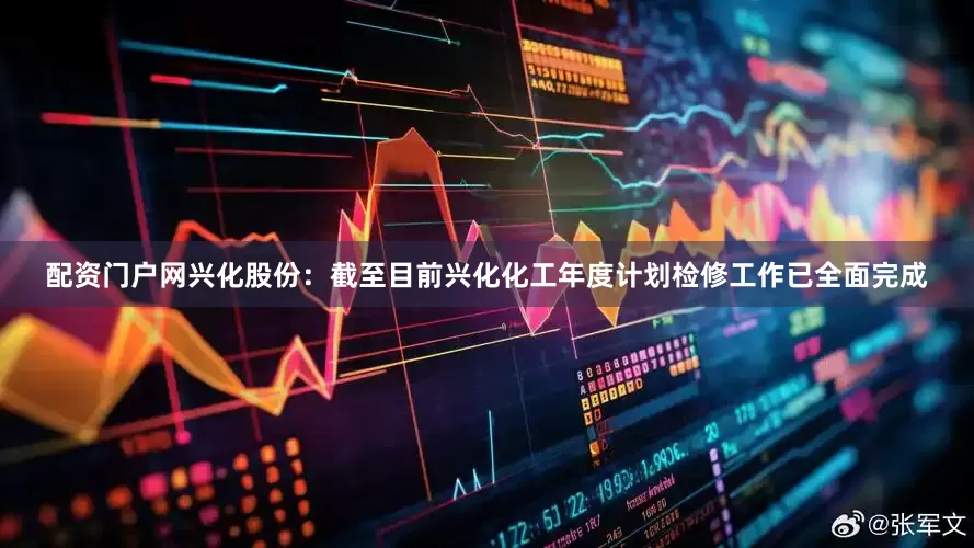 配资门户网兴化股份：截至目前兴化化工年度计划检修工作已全面完成