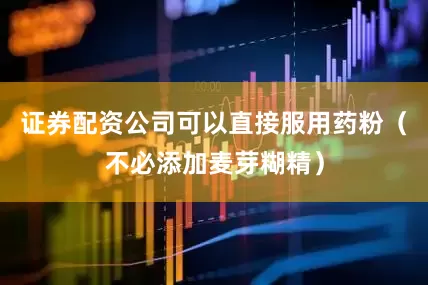 证券配资公司可以直接服用药粉（不必添加麦芽糊精）