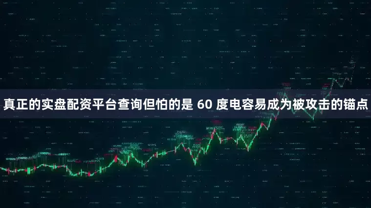 真正的实盘配资平台查询但怕的是 60 度电容易成为被攻击的锚点
