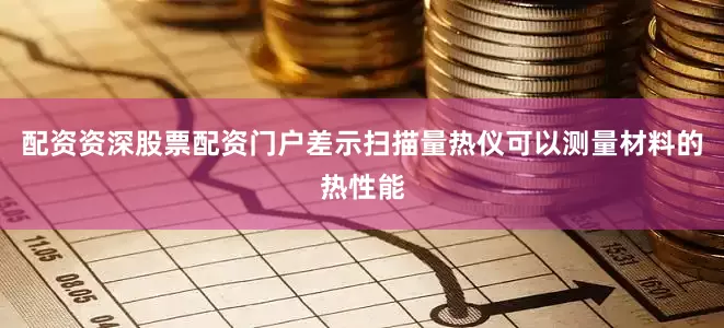 配资资深股票配资门户差示扫描量热仪可以测量材料的热性能