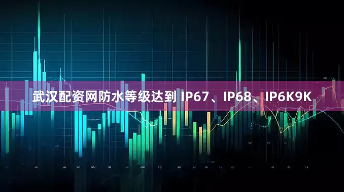 武汉配资网防水等级达到 IP67、IP68、IP6K9K